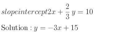 The slope intercept of 2x+2/3 y=10 is y=-3x+15